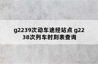 g2239次动车途经站点 g2238次列车时刻表查询